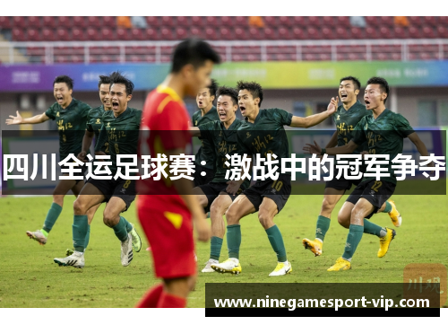 四川全运足球赛：激战中的冠军争夺