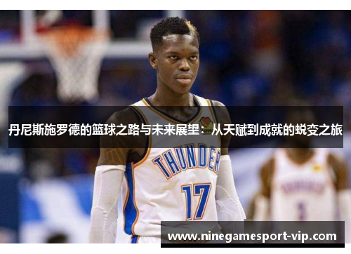丹尼斯施罗德的篮球之路与未来展望：从天赋到成就的蜕变之旅