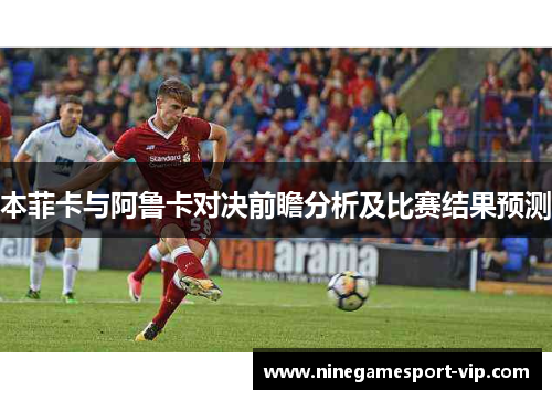 本菲卡与阿鲁卡对决前瞻分析及比赛结果预测